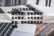 July:七月份如何提升流量?营销策略的五大要点,七月关键词策划,提升流量的五大策略 July:七月份如何提升流量?营销策略的五大要点,七月关键词策划,提升流量的五大策略