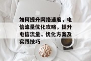 如何提升网络速度,电信流量优化攻略,提升电信流量,优化方案及实践技巧 如何提升网络速度,电信流量优化攻略,提升电信流量,优化方案及实践技巧