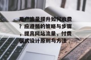 用户流量提升如何收费?应遵循的策略与步骤,提高网站流量,付费模式设计原则与方法 用户流量提升如何收费?应遵循的策略与步骤,提高网站流量,付费模式设计原则与方法