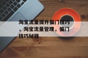 淘宝流量提升偏门技巧,淘宝流量管理,偏门技巧秘籍 淘宝流量提升偏门技巧,淘宝流量管理,偏门技巧秘籍