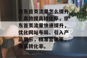 京东首页流量怎么提升?高效提高转化率,京东首页流量快速提升,优化网站布局、引入产品展示,精准营销等,提高转化率。