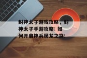 封神太子游戏攻略，封神太子手游攻略: 如何开启神兵屠龙之路!