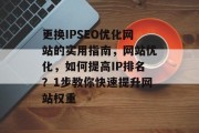 更换IPSEO优化网站的实用指南,网站优化,如何提高IP排名?1步教你快速提升网站权重 更换IPSEO优化网站的实用指南,网站优化,如何提高IP排名?1步教你快速提升网站权重