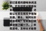 折扇游戏是一种深受玩家们喜爱的趣味休闲活动。它不仅可以锻炼玩家的手眼协调能力,还能让玩家在娱乐中增加乐趣。那么,如何玩折扇游戏呢?今天我们就来详细了解一下。,折扇游戏,怎样玩才能带来乐趣? 折扇游戏是一种深受玩家们喜爱的趣味休闲活动。它不仅可以锻炼玩家的手眼协调能力,还能让玩家在娱乐中增加乐趣。那么,如何玩折扇游戏呢?今天我们就来详细了解一下。,折扇游戏,怎样玩才能带来乐趣?