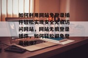 如何利用网站免登录插件轻松实现安全无痕访问网站,网站无痕登录插件,如何轻松避免登录困难? 如何利用网站免登录插件轻松实现安全无痕访问网站,网站无痕登录插件,如何轻松避免登录困难?