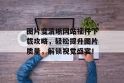 图片变清晰网站插件下载攻略,轻松提升图片质量,解锁视觉盛宴! 图片变清晰网站插件下载攻略,轻松提升图片质量,解锁视觉盛宴!