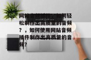网站音频插件,如何轻松制作出高质量的音频?,如何使用网站音频插件制作出高质量的音频? 网站音频插件,如何轻松制作出高质量的音频?,如何使用网站音频插件制作出高质量的音频?
