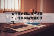 如何提升网站用户流量?,提高网站流量的技巧 如何提升网站用户流量?,提高网站流量的技巧