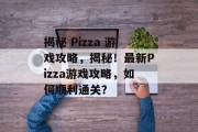 揭秘 Pizza 游戏攻略,揭秘!最新Pizza游戏攻略,如何顺利通关? 揭秘 Pizza 游戏攻略,揭秘!最新Pizza游戏攻略,如何顺利通关?