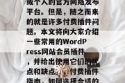 在当今信息化社会中,博客网站已经成为企业或个人的官方网络发布平台。但是,随之而来的就是许多付费插件问题。本文将向大家介绍一些常用的WordPress网站会员插件,并给出使用它们的优点和缺点。,付费插件指南,如何选择合适的WordPress插件? 在当今信息化社会中,博客网站已经成为企业或个人的官方网络发布平台。但是,随之而来的就是许多付费插件问题。本文将向大家介绍一些常用的WordPress网站会员插件,并给出使用它们的优点和缺点。,付费插件指南,如何选择合适的WordPress插件?