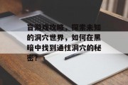 盲游戏攻略,探索未知的洞穴世界,如何在黑暗中找到通往洞穴的秘密? 盲游戏攻略,探索未知的洞穴世界,如何在黑暗中找到通往洞穴的秘密?