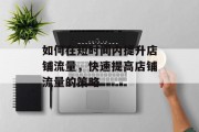 如何在短时间内提升店铺流量,快速提高店铺流量的策略