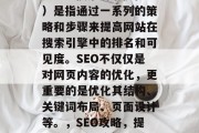 SEO(搜索引擎优化)是指通过一系列的策略和步骤来提高网站在搜索引擎中的排名和可见度。SEO不仅仅是对网页内容的优化,更重要的是优化其结构、关键词布局、页面设计等。,SEO攻略,提升网站可见度与排名 SEO(搜索引擎优化)是指通过一系列的策略和步骤来提高网站在搜索引擎中的排名和可见度。SEO不仅仅是对网页内容的优化,更重要的是优化其结构、关键词布局、页面设计等。,SEO攻略,提升网站可见度与排名
