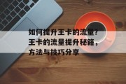 如何提升王卡的流量?王卡的流量提升秘籍,方法与技巧分享 如何提升王卡的流量?王卡的流量提升秘籍,方法与技巧分享