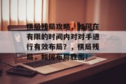 棋局残局攻略,如何在有限的时间内对对手进行有效布局?,棋局残局,如何布局胜出! 棋局残局攻略,如何在有限的时间内对对手进行有效布局?,棋局残局,如何布局胜出!