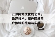 云浮网站优化的艺术,云浮技术,提升网站用户体验的策略与实践 云浮网站优化的艺术,云浮技术,提升网站用户体验的策略与实践
