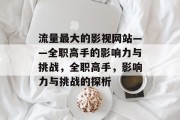 流量最大的影视网站——全职高手的影响力与挑战,全职高手,影响力与挑战的探析 流量最大的影视网站——全职高手的影响力与挑战,全职高手,影响力与挑战的探析