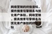网络营销的终极目标，提升搜索引擎排名与优化用户体验，网络营销，提高搜索引擎排名与优化用户体验的终极目标