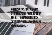 利用SEO分析工具提升网站流量与搜索引擎排名,如何使用SEO工具提升网站流量和搜索引擎排名? 利用SEO分析工具提升网站流量与搜索引擎排名,如何使用SEO工具提升网站流量和搜索引擎排名?