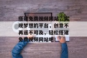 搭建免费视频网站,实现梦想的平台,创意不再遥不可及,轻松搭建免费视频网站吧!