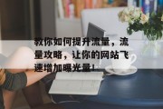 教你如何提升流量,流量攻略,让你的网站飞速增加曝光量! 教你如何提升流量,流量攻略,让你的网站飞速增加曝光量!