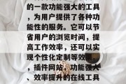 插件网站作为互联网上的一款功能强大的工具，为用户提供了各种功能性的服务。它可以节省用户的浏览时间，提高工作效率，还可以实现个性化定制等效果。，插件网站，功能强大、效率提升的在线工具大全