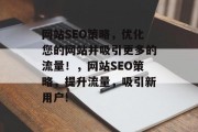网站SEO策略,优化您的网站并吸引更多的流量!,网站SEO策略,提升流量,吸引新用户! 网站SEO策略,优化您的网站并吸引更多的流量!,网站SEO策略,提升流量,吸引新用户!