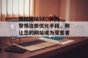揭秘网站SEO骗术,警惕这些优化手段,别让您的网站成为受害者! 揭秘网站SEO骗术,警惕这些优化手段,别让您的网站成为受害者!