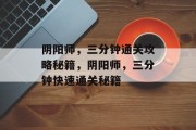 阴阳师,三分钟通关攻略秘籍,阴阳师,三分钟快速通关秘籍 阴阳师,三分钟通关攻略秘籍,阴阳师,三分钟快速通关秘籍