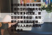 如何提升店铺流量视频?提升您的店铺曝光率,吸引更多的流量,使您获得更多收益!有效提升店铺流量的策略,打造引人入胜的视频内容及曝光 如何提升店铺流量视频?提升您的店铺曝光率,吸引更多的流量,使您获得更多收益!有效提升店铺流量的策略,打造引人入胜的视频内容及曝光
