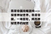 翡翠帝国攻略游戏——探索神秘世界,翡翠帝国,一场冒险,揭开神秘世界的秘密 翡翠帝国攻略游戏——探索神秘世界,翡翠帝国,一场冒险,揭开神秘世界的秘密