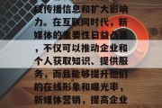 新媒体是一个强大的工具，它利用现代技术手段传播信息和扩大影响力。在互联网时代，新媒体的重要性日益凸显，不仅可以推动企业和个人获取知识、提供服务，而且能够提升他们的在线形象和曝光率，新媒体营销，提高企业在线形象与曝光率的利器