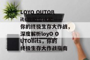 LOYO OUTOBits攻略全攻略——你的终极生存大作战，深度解析loyO OUTOBits，你的终极生存大作战指南