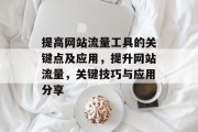 提高网站流量工具的关键点及应用,提升网站流量,关键技巧与应用分享 提高网站流量工具的关键点及应用,提升网站流量,关键技巧与应用分享