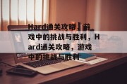 Hard通关攻略,游戏中的挑战与胜利,Hard通关攻略,游戏中的挑战与胜利 Hard通关攻略,游戏中的挑战与胜利,Hard通关攻略,游戏中的挑战与胜利