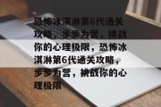 恐怖冰淇淋第6代通关攻略，步步为营，挑战你的心理极限，恐怖冰淇淋第6代通关攻略，步步为营，挑战你的心理极限