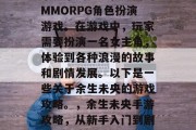 余生未央是一款热门的MMORPG角色扮演游戏。在游戏中,玩家需要扮演一名女主角,体验到各种浪漫的故事和剧情发展。以下是一些关于余生未央的游戏攻略。,余生未央手游攻略,从新手入门到剧情深入 余生未央是一款热门的MMORPG角色扮演游戏。在游戏中,玩家需要扮演一名女主角,体验到各种浪漫的故事和剧情发展。以下是一些关于余生未央的游戏攻略。,余生未央手游攻略,从新手入门到剧情深入