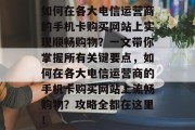 如何在各大电信运营商的手机卡购买网站上实现顺畅购物?一文带你掌握所有关键要点,如何在各大电信运营商的手机卡购买网站上流畅购物?攻略全都在这里! 如何在各大电信运营商的手机卡购买网站上实现顺畅购物?一文带你掌握所有关键要点,如何在各大电信运营商的手机卡购买网站上流畅购物?攻略全都在这里!