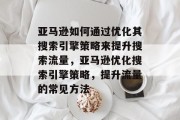 亚马逊如何通过优化其搜索引擎策略来提升搜索流量,亚马逊优化搜索引擎策略,提升流量的常见方法 亚马逊如何通过优化其搜索引擎策略来提升搜索流量,亚马逊优化搜索引擎策略,提升流量的常见方法