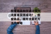 橱窗商品如何通过提升流量来获得成功?,橱窗商品,提升流量的方法与策略 橱窗商品如何通过提升流量来获得成功?,橱窗商品,提升流量的方法与策略