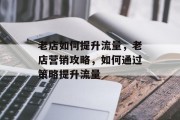 老店如何提升流量,老店营销攻略,如何通过策略提升流量 老店如何提升流量,老店营销攻略,如何通过策略提升流量