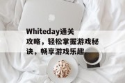 Whiteday通关攻略,轻松掌握游戏秘诀,畅享游戏乐趣 Whiteday通关攻略,轻松掌握游戏秘诀,畅享游戏乐趣