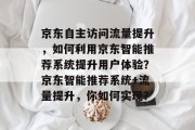 京东自主访问流量提升,如何利用京东智能推荐系统提升用户体验?京东智能推荐系统+流量提升,你如何实现? 京东自主访问流量提升,如何利用京东智能推荐系统提升用户体验?京东智能推荐系统+流量提升,你如何实现?