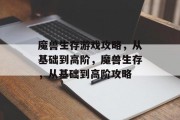 魔兽生存游戏攻略,从基础到高阶,魔兽生存,从基础到高阶攻略