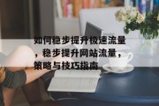 如何稳步提升极速流量,稳步提升网站流量,策略与技巧指南 如何稳步提升极速流量,稳步提升网站流量,策略与技巧指南