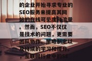 SEO外包优化网站是当今互联网行业中的一种重要趋势。越来越多的企业开始寻求专业的SEO服务来提高其网站的在线可见度和流量。然而,SEO不仅仅是技术的问题,更需要团队协作、策略制定以及持续的学习和提升。,互联网行业中的SEO策略,专业团队合作,全面规划与持续学习的重要性 SEO外包优化网站是当今互联网行业中的一种重要趋势。越来越多的企业开始寻求专业的SEO服务来提高其网站的在线可见度和流量。然而,SEO不仅仅是技术的问题,更需要团队协作、策略制定以及持续的学习和提升。,互联网行业中的SEO策略,专业团队合作,全面规划与持续学习的重要性
