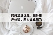 网站加速优化,提升用户体验,助力企业腾飞 网站加速优化,提升用户体验,助力企业腾飞
