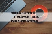 活用Live提升流量,打造高效率,提高在线曝光率的有效策略 活用Live提升流量,打造高效率,提高在线曝光率的有效策略