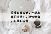惊悚鬼屋攻略,一场心理的挑战!,恐怖迷宫,心灵的较量 惊悚鬼屋攻略,一场心理的挑战!,恐怖迷宫,心灵的较量
