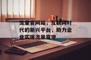流量官网站,互联网时代的新兴平台,助力企业实现流量变现 流量官网站,互联网时代的新兴平台,助力企业实现流量变现